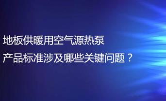 地板供暖用空气源热泵产品标准涉及哪些关键...